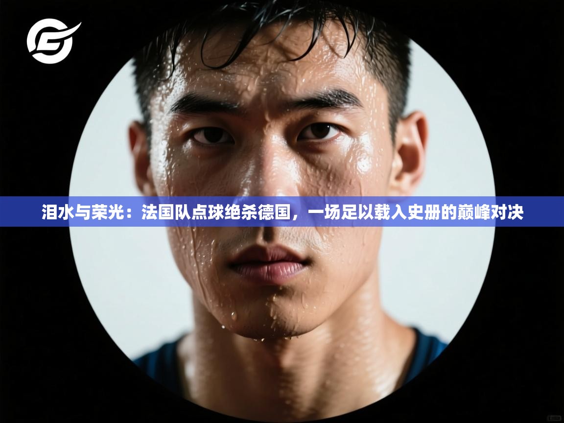 泪水与荣光：法国队点球绝杀德国，一场足以载入史册的巅峰对决  第1张