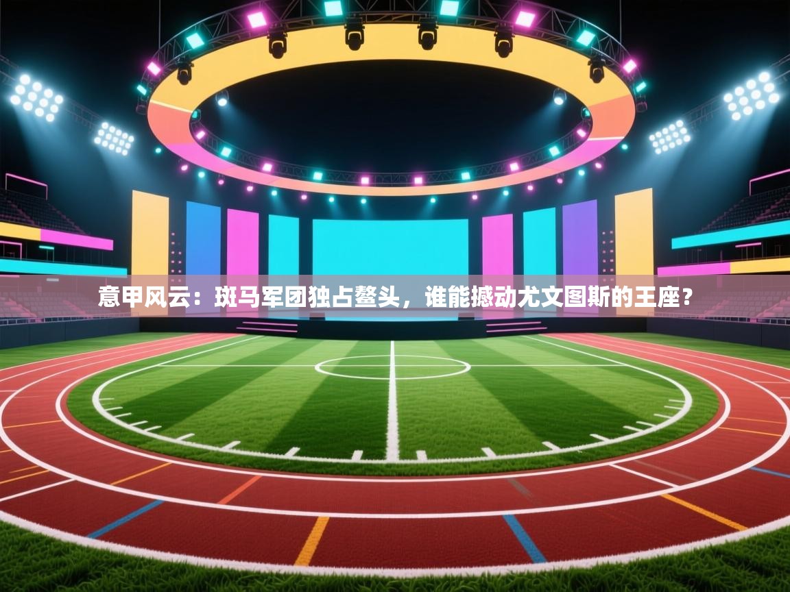 意甲风云：斑马军团独占鳌头，谁能撼动尤文图斯的王座？  第1张