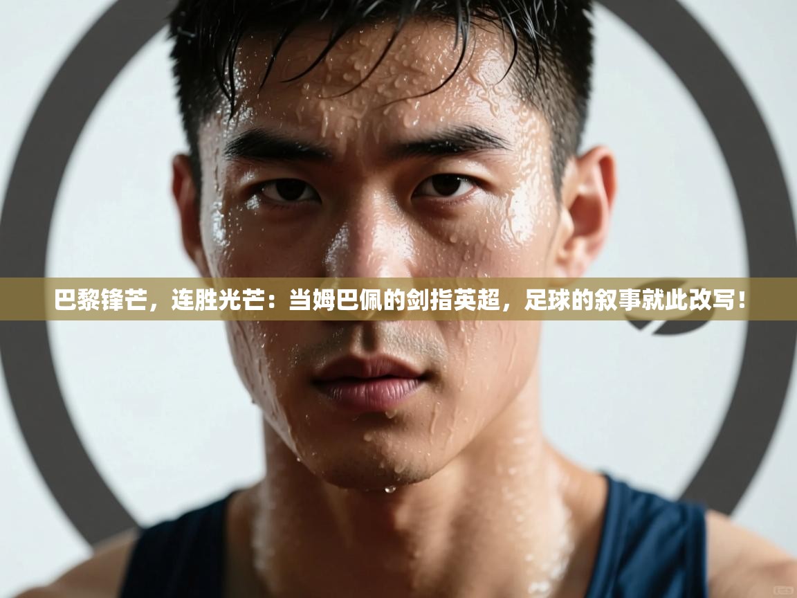 巴黎锋芒，连胜光芒：当姆巴佩的剑指英超，足球的叙事就此改写！  第2张